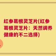 红参葛根灵芝片(红参葛根灵芝片：天然调养健康的不二选择)
