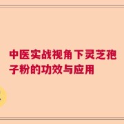中医实战视角下灵芝孢子粉的功效与应用