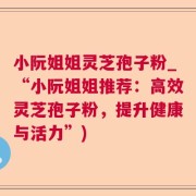 小阮姐姐灵芝孢子粉_“小阮姐姐推荐:高效灵芝孢子粉,提升健康与活力”)