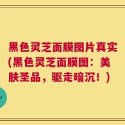 黑色灵芝面膜图片真实(黑色灵芝面膜图：美肤圣品，驱走暗沉！)