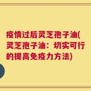 疫情过后灵芝孢子油(灵芝孢子油：切实可行的提高免疫力方法)