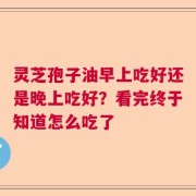 灵芝孢子油早上吃好还是晚上吃好？看完终于知道怎么吃了