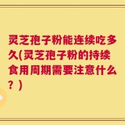 灵芝孢子粉能连续吃多久(灵芝孢子粉的持续食用周期需要注意什么？)