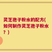 灵芝孢子粉水的配方(如何制作灵芝孢子粉水？)