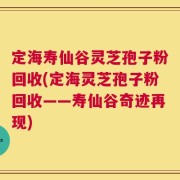 定海寿仙谷灵芝孢子粉回收(定海灵芝孢子粉回收——寿仙谷奇迹再现)
