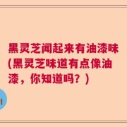 黑灵芝闻起来有油漆味(黑灵芝味道有点像油漆，你知道吗？)