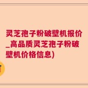 灵芝孢子粉破壁机报价_高品质灵芝孢子粉破壁机价格信息)