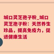 城口灵芝孢子粉_城口灵芝孢子粉：天然养生珍品，提高免疫力，促进健康生活
