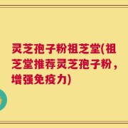 灵芝孢子粉祖芝堂(祖芝堂推荐灵芝孢子粉，增强免疫力)