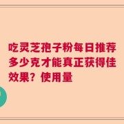 吃灵芝孢子粉每日推荐多少克才能真正获得佳效果？使用量