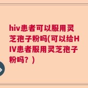 hiv患者可以服用灵芝孢子粉吗(可以给HIV患者服用灵芝孢子粉吗？)