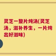 灵芝一整片炖汤(灵芝汤，滋补养生，一片炖出好滋味)