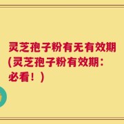 灵芝孢子粉有无有效期(灵芝孢子粉有效期：必看！)