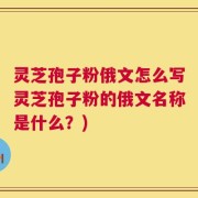 灵芝孢子粉俄文怎么写灵芝孢子粉的俄文名称是什么？)