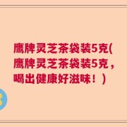鹰牌灵芝茶袋装5克(鹰牌灵芝茶袋装5克,喝出健康好滋味!)