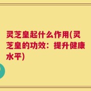 灵芝皇起什么作用(灵芝皇的功效：提升健康水平)