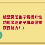 破壁灵芝孢子粉提升性功能灵芝孢子粉助你重获性能力！)