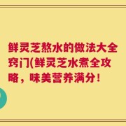 鲜灵芝熬水的做法大全窍门(鲜灵芝水煮全攻略，味美营养满分！