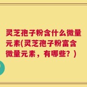 灵芝孢子粉含什么微量元素(灵芝孢子粉富含微量元素，有哪些？)