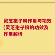 灵芝孢子粉作用与功效(灵芝孢子粉的功效及作用解析