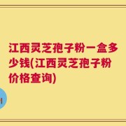 江西灵芝孢子粉一盒多少钱(江西灵芝孢子粉价格查询)
