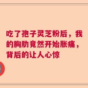 吃了孢子灵芝粉后，我的胸肋竟然开始胀痛，背后的让人心惊