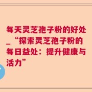 每天灵芝孢子粉的好处_“探索灵芝孢子粉的每日益处：提升健康与活力”