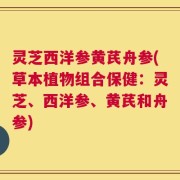 灵芝西洋参黄芪舟参(草本植物组合保健：灵芝、西洋参、黄芪和舟参)