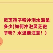 灵芝孢子粉冲泡水温是多少(如何冲泡灵芝孢子粉？水温要注意！)