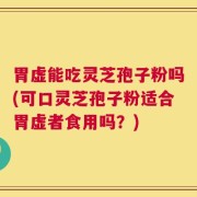 胃虚能吃灵芝孢子粉吗(可口灵芝孢子粉适合胃虚者食用吗？)