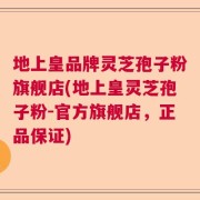地上皇品牌灵芝孢子粉旗舰店(地上皇灵芝孢子粉-官方旗舰店，正品保证)