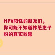 HPV阳性的朋友们，你可能不知道林芝孢子粉的真实效果