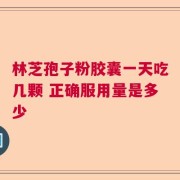 林芝孢子粉胶囊一天吃几颗 正确服用量是多少