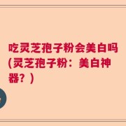 吃灵芝孢子粉会美白吗(灵芝孢子粉：美白神器？)