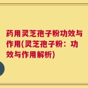 药用灵芝孢子粉功效与作用(灵芝孢子粉：功效与作用解析)
