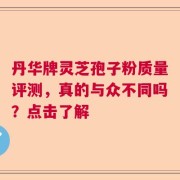 丹华牌灵芝孢子粉质量评测，真的与众不同吗？点击了解