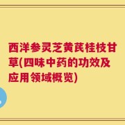 西洋参灵芝黄芪桂枝甘草(四味中药的功效及应用领域概览)