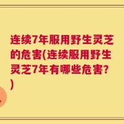 连续7年服用野生灵芝的危害(连续服用野生灵芝7年有哪些危害？)