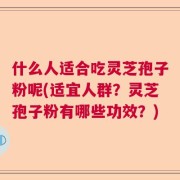什么人适合吃灵芝孢子粉呢(适宜人群？灵芝孢子粉有哪些功效？)