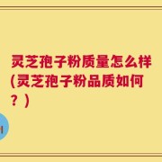 灵芝孢子粉质量怎么样(灵芝孢子粉品质如何？)