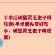 手术后破壁灵芝孢子粉胶囊(手术后恢复好帮手，破壁灵芝孢子粉胶囊)
