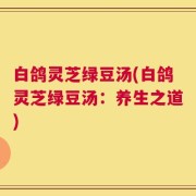 白鸽灵芝绿豆汤(白鸽灵芝绿豆汤：养生之道)