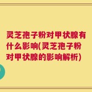 灵芝孢子粉对甲状腺有什么影响(灵芝孢子粉对甲状腺的影响解析)