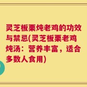 灵芝板栗炖老鸡的功效与禁忌(灵芝板栗老鸡炖汤：营养丰富，适合多数人食用)