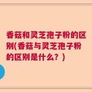 香菇和灵芝孢子粉的区别(香菇与灵芝孢子粉的区别是什么？)