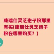 康瑞仕灵芝孢子粉那里有买(康瑞仕灵芝孢子粉在哪里购买？)
