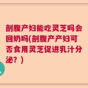 剖腹产妇能吃灵芝吗会回奶吗(剖腹产产妇可否食用灵芝促进乳汁分泌？)