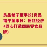良品铺子董事长(良品铺子董事长：粉丝经济+匠心打造国民零食品牌)