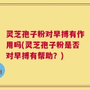灵芝孢子粉对早搏有作用吗(灵芝孢子粉是否对早搏有帮助？)