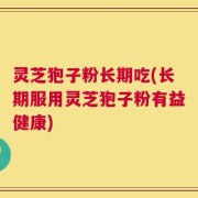 灵芝狍子粉长期吃(长期服用灵芝狍子粉有益健康)